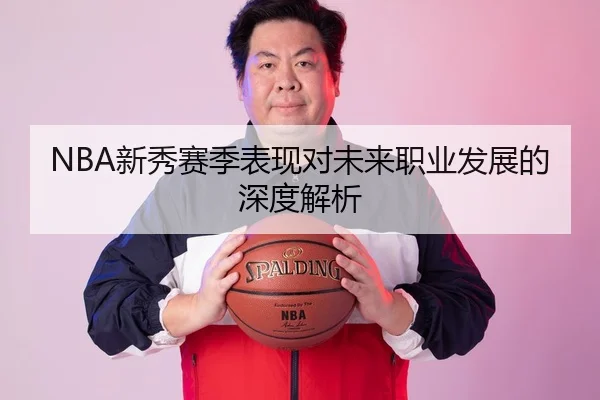NBA新秀赛季表现对未来职业发展的深度解析